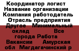 Координатор-логист › Название организации ­ Компания-работодатель › Отрасль предприятия ­ Другое › Минимальный оклад ­ 40 000 - Все города Работа » Вакансии   . Амурская обл.,Магдагачинский р-н